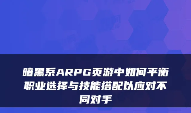 暗黑系ARPG页游中如何平衡职业选择与技能搭配以应对不同对手