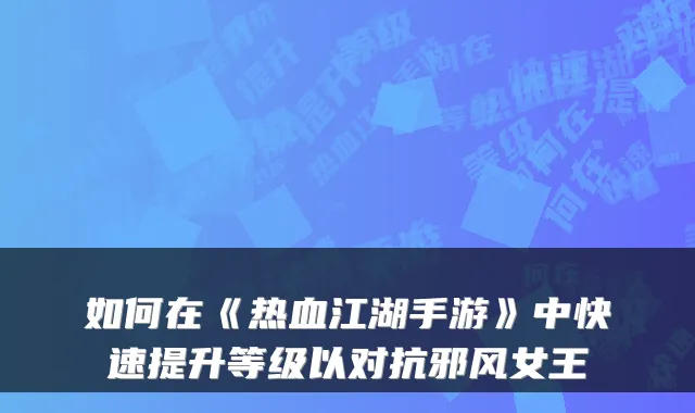 如何在《热血江湖手游》中快速提升等级以对抗邪风女王