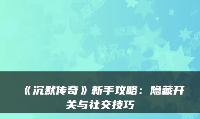 《沉默传奇》新手攻略：隐藏开关与社交技巧