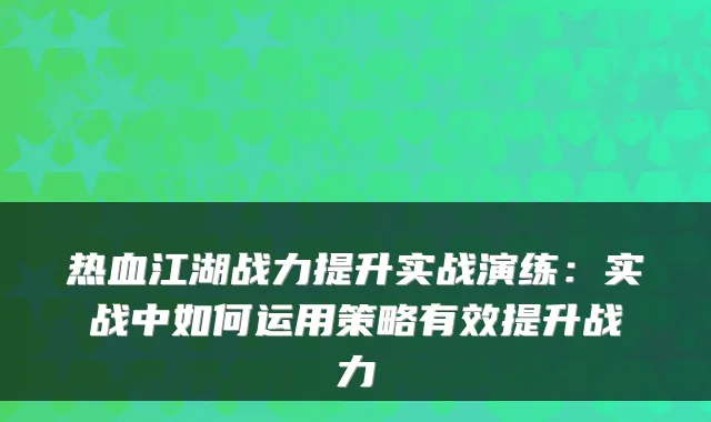 热血江湖战力提升实战演练：实战中如何运用策略有效提升战力