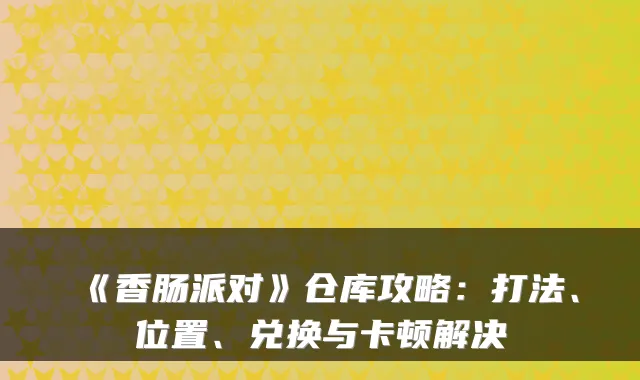 《香肠派对》仓库攻略：打法、位置、兑换与卡顿解决