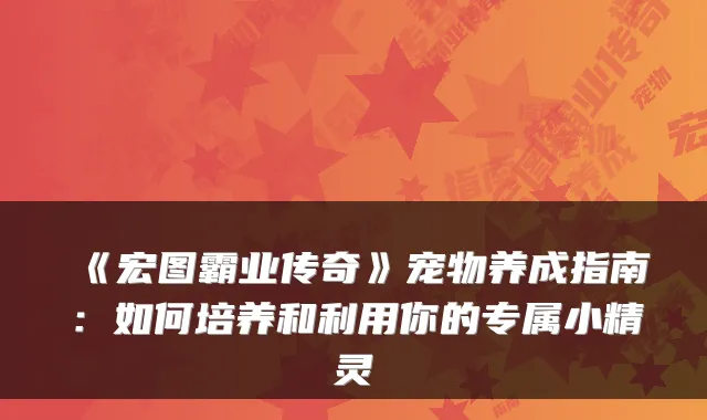 《宏图霸业传奇》宠物养成指南:如何培养和利用你的专属小精灵