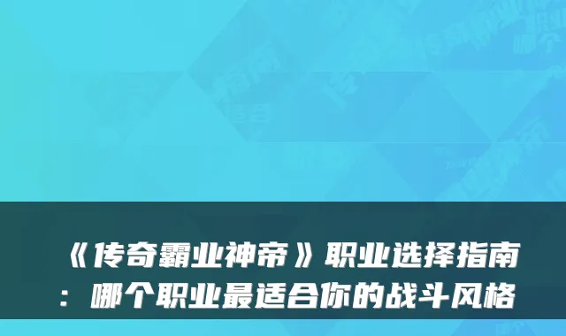 《传奇霸业神帝》职业选择指南：哪个职业最适合你的战斗风格