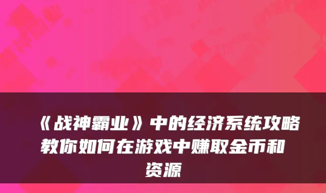《战神霸业》中的经济系统攻略教你如何在游戏中赚取金币和资源