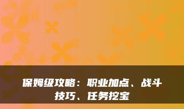 保姆级攻略：职业加点、战斗技巧、任务挖宝