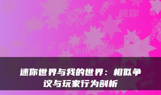 迷你世界与我的世界：相似争议与玩家行为剖析