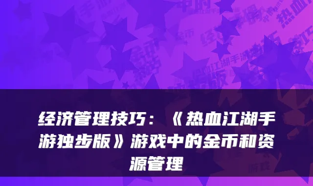 经济管理技巧：《热血江湖手游独步版》游戏中的金币和资源管理