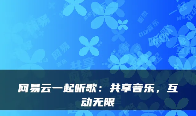 网易云一起听歌：共享音乐，互动无限