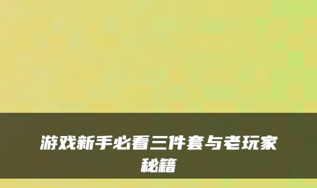 游戏新手必看三件套与老玩家秘籍