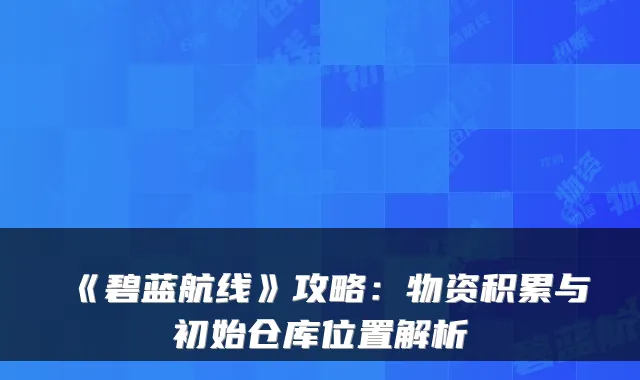 《碧蓝航线》攻略:物资积累与初始仓库位置解析