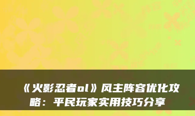 《火影忍者ol》风主阵容优化攻略：平民玩家实用技巧分享