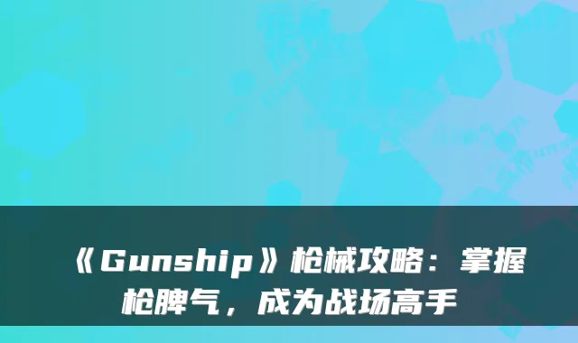 《Gunship》枪械攻略:掌握枪脾气,成为战场高手