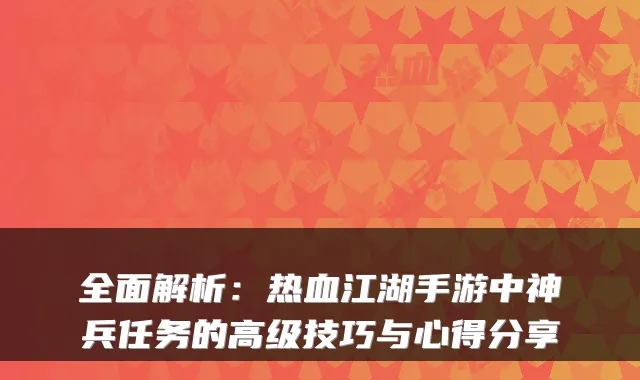 全面解析：热血江湖手游中神兵任务的高级技巧与心得分享