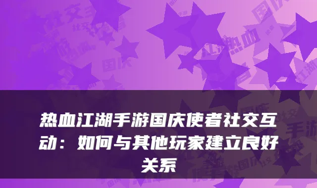 热血江湖手游国庆使者社交互动：如何与其他玩家建立良好关系
