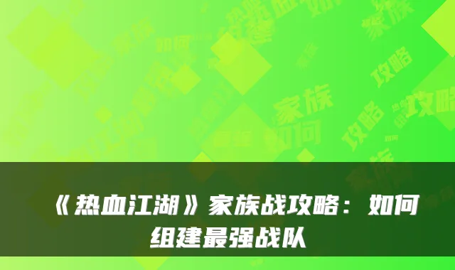 《热血江湖》家族战攻略：如何组建最强战队