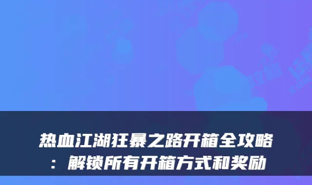 热血江湖狂暴之路开箱全攻略：解锁所有开箱方式和奖励