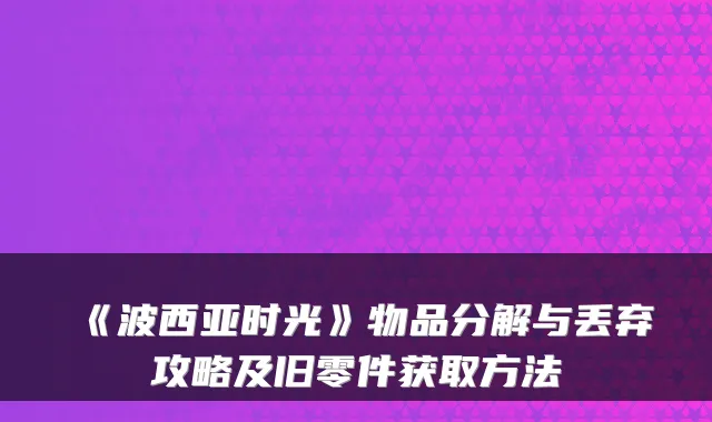 《波西亚时光》物品分解与丢弃攻略及旧零件获取方法