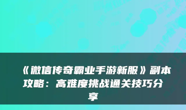 《微信传奇霸业手游新服》副本攻略：高难度挑战通关技巧分享
