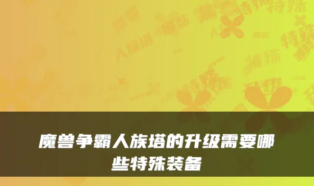 魔兽争霸人族塔的升级需要哪些特殊装备