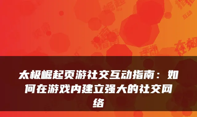 太极崛起页游社交互动指南：如何在游戏内建立强大的社交网络