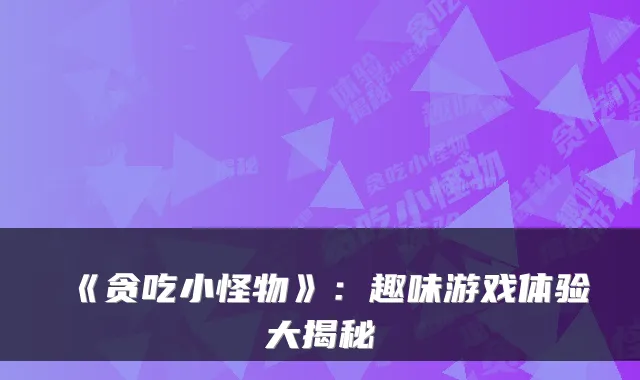 《贪吃小怪物》:趣味游戏体验大揭秘