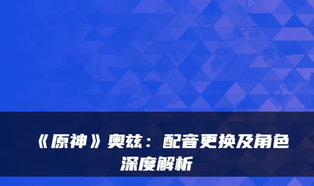 《原神》奥兹：配音更换及角色深度解析