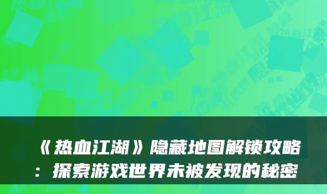 《热血江湖》隐藏地图解锁攻略：探索游戏世界未被发现的秘密