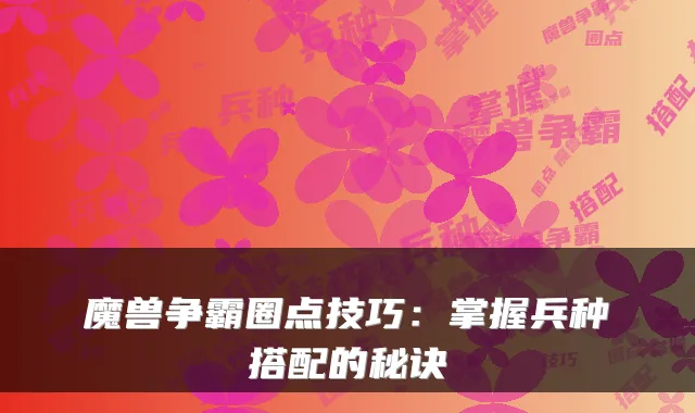 魔兽争霸圈点技巧：掌握兵种搭配的秘诀