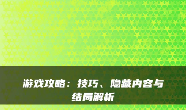 游戏攻略:技巧、隐藏内容与结局解析