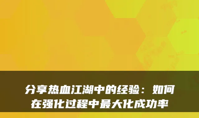 分享热血江湖中的经验：如何在强化过程中大化成功率