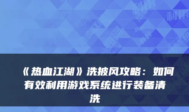 《热血江湖》洗披风攻略:如何有效利用游戏系统进行装备清洗