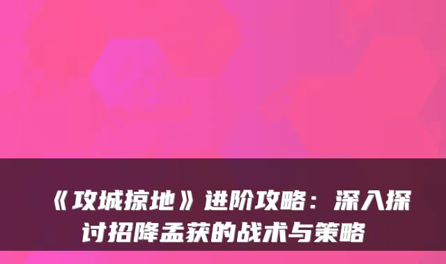 《攻城掠地》进阶攻略：深入探讨招降孟获的战术与策略