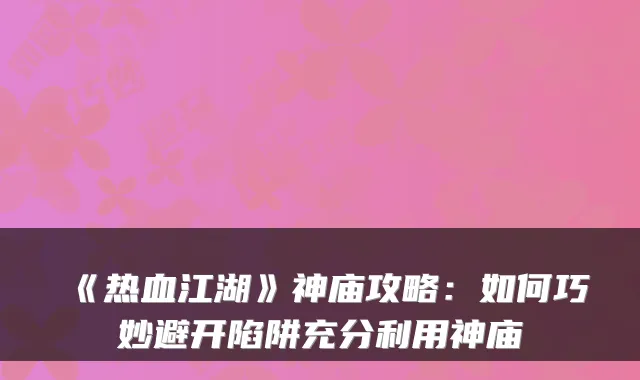 《热血江湖》神庙攻略：如何巧妙避开陷阱充分利用神庙