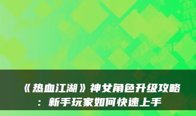 《热血江湖》神女角色升级攻略：新手玩家如何快速上手