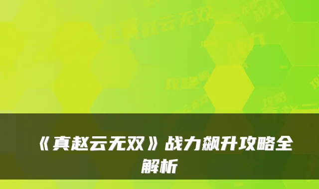 《真赵云无双》战力飙升攻略全解析