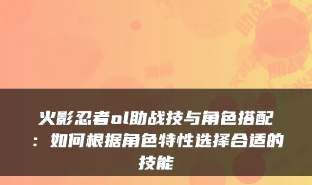 火影忍者ol助战技与角色搭配：如何根据角色特性选择合适的技能