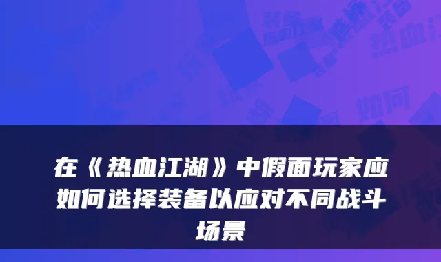 在《热血江湖》中假面玩家应如何选择装备以应对不同战斗场景