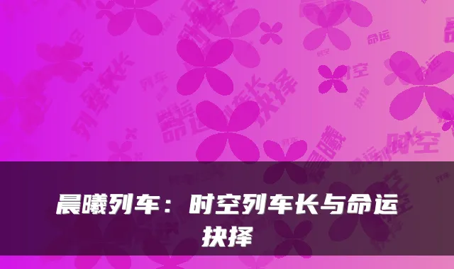 晨曦列车:时空列车长与命运抉择