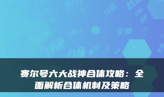 赛尔号六大战神合体攻略:全面解析合体机制及策略