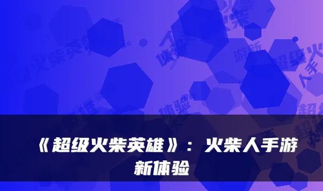 《超级火柴英雄》：火柴人手游新体验