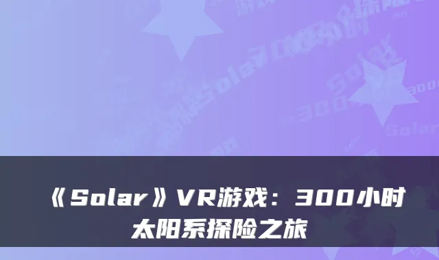 《Solar》VR游戏：300小时太阳系探险之旅
