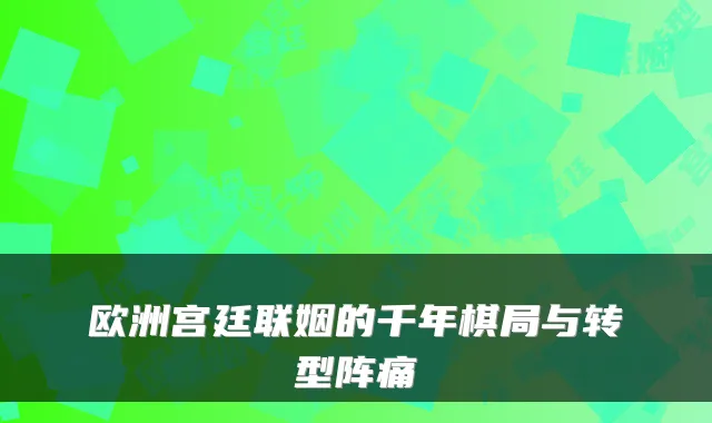 欧洲宫廷联姻的千年棋局与转型阵痛