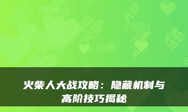 火柴人大战攻略:隐藏机制与高阶技巧揭秘