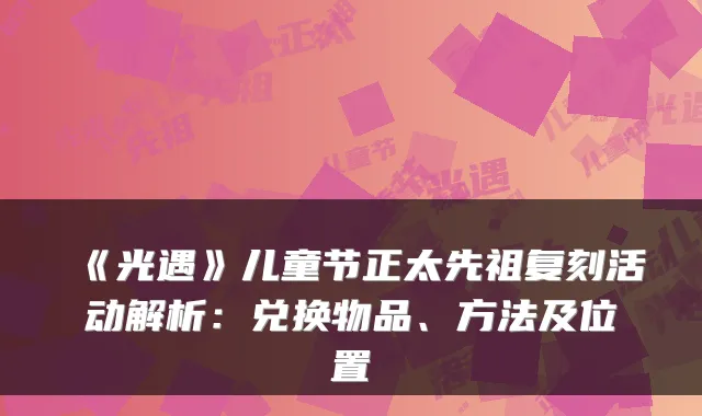 《光遇》儿童节正太先祖复刻活动解析：兑换物品、方法及位置