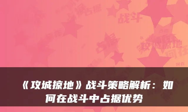 《攻城掠地》战斗策略解析:如何在战斗中占据优势