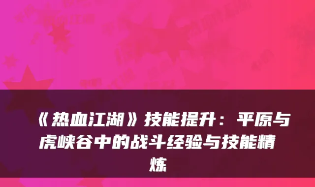 《热血江湖》技能提升：平原与虎峡谷中的战斗经验与技能精炼