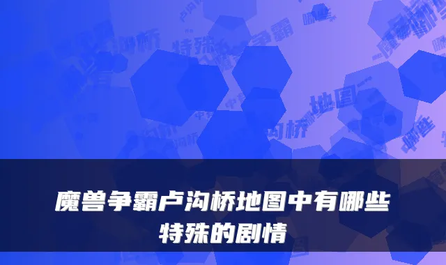 魔兽争霸卢沟桥地图中有哪些特殊的剧情