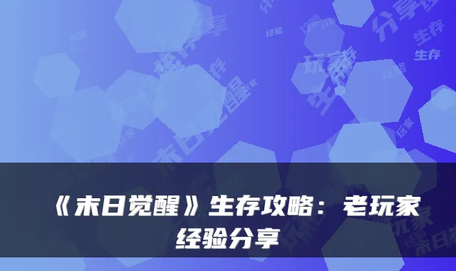 《末日觉醒》生存攻略：老玩家经验分享