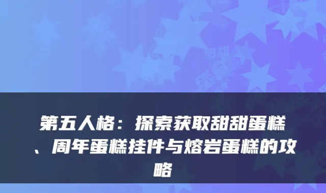第五人格：探索获取甜甜蛋糕、周年蛋糕挂件与熔岩蛋糕的攻略