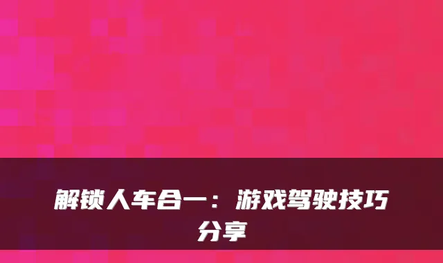 解锁人车合一：游戏驾驶技巧分享